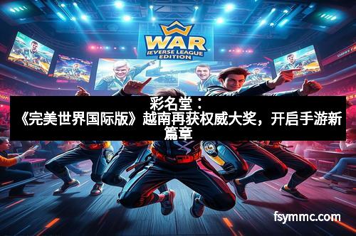 彩名堂：《完美世界国际版》越南再获权威大奖，开启手游新篇章