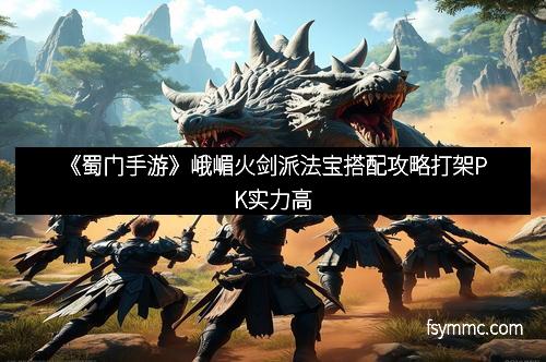 《蜀门手游》峨嵋火剑派法宝搭配攻略打架PK实力高