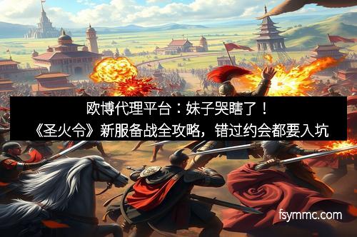 欧博代理平台：妹子哭瞎了！《圣火令》新服备战全攻略，错过约会都要入坑