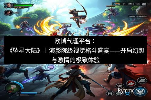 欧博代理平台：《坠星大陆》上演影院级视觉格斗盛宴——开启幻想与激情的极致体验