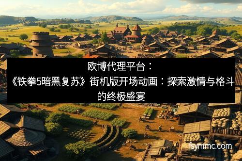 欧博代理平台：《铁拳5暗黑复苏》街机版开场动画：探索激情与格斗的终极盛宴